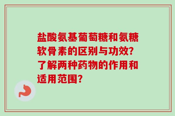 盐酸氨基葡萄糖和氨糖软骨素的区别与功效?了解两种的作用和适用范围? 盐酸氨基葡萄糖和氨糖软骨素的区别与功效?了解两种的作用和适用范围?