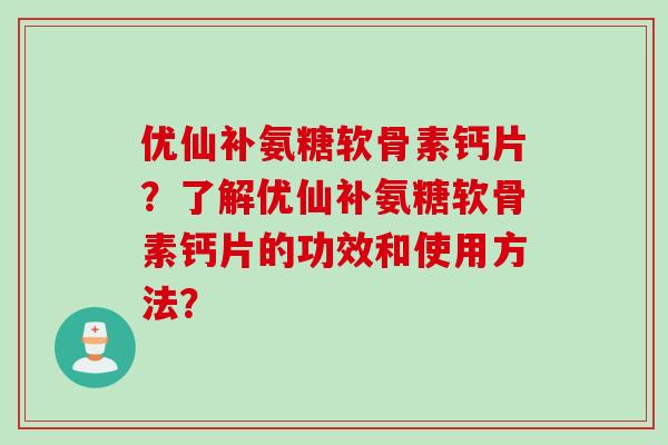 优仙补氨糖软骨素钙片？了解优仙补氨糖软骨素钙片的功效和使用方法？