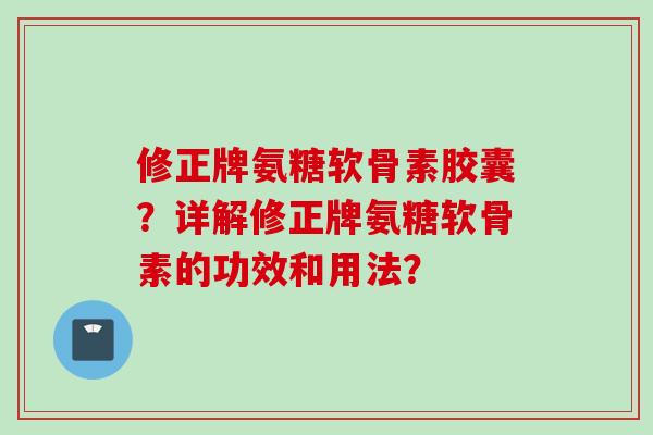 修正牌氨糖软骨素胶囊？详解修正牌氨糖软骨素的功效和用法？