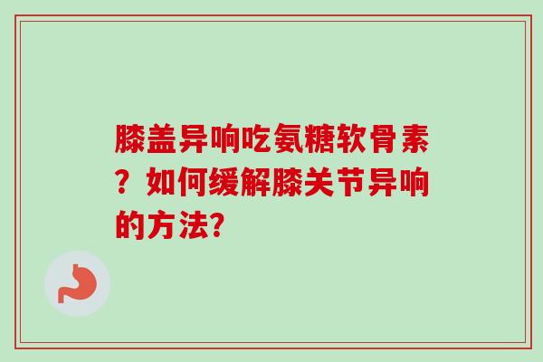 膝盖异响吃氨糖软骨素？如何缓解膝关节异响的方法？