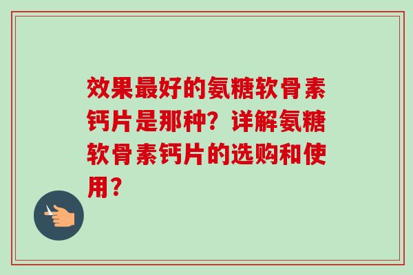效果最好的氨糖软骨素钙片是那种？详解氨糖软骨素钙片的选购和使用？