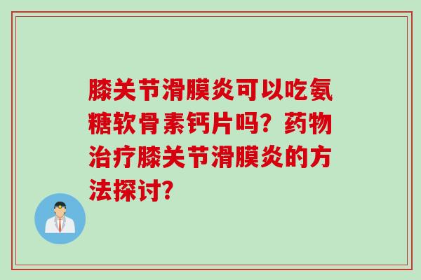 膝关节滑膜炎可以吃氨糖软骨素钙片吗？药物治疗膝关节滑膜炎的方法探讨？