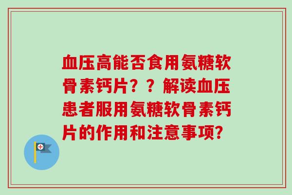 血压高能否食用氨糖软骨素钙片？？解读血压患者服用氨糖软骨素钙片的作用和注意事项？
