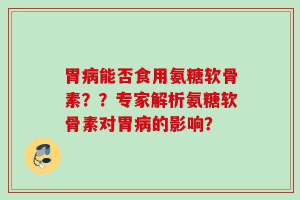 胃病能否食用氨糖软骨素？？专家解析氨糖软骨素对胃病的影响？