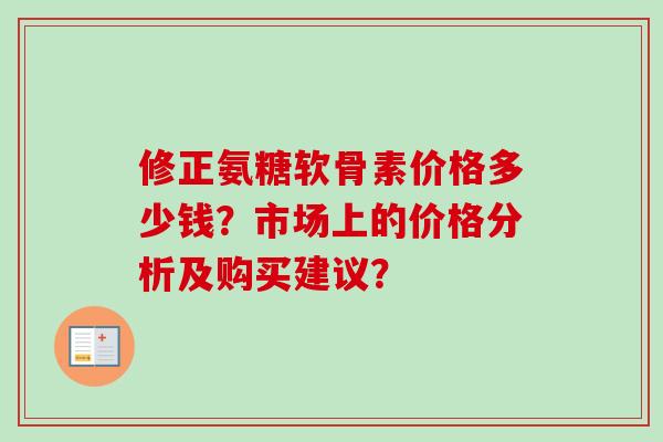 修正氨糖软骨素价格多少钱？市场上的价格分析及购买建议？