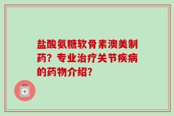 盐酸氨糖软骨素澳美制药？专业治疗关节疾病的药物介绍？
