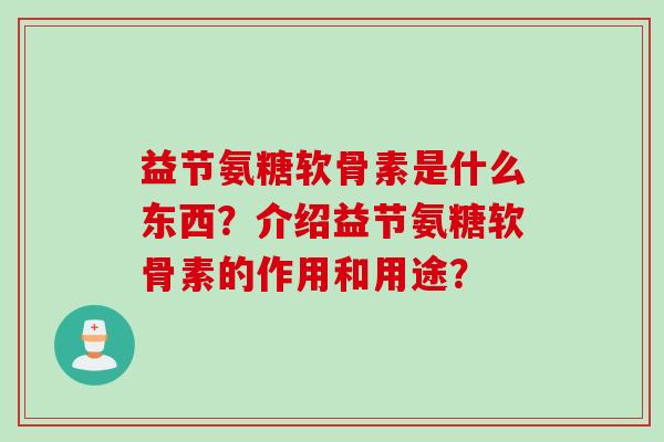 益节氨糖软骨素是什么东西？介绍益节氨糖软骨素的作用和用途？