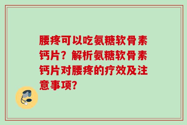 腰疼可以吃氨糖软骨素钙片？解析氨糖软骨素钙片对腰疼的疗效及注意事项？