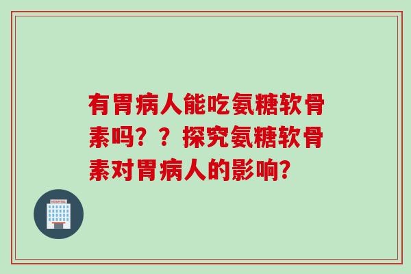 有胃病人能吃氨糖软骨素吗？？探究氨糖软骨素对胃病人的影响？