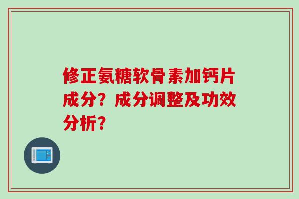 修正氨糖软骨素加钙片成分？成分调整及功效分析？