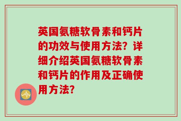 英国氨糖软骨素和钙片的功效与使用方法？详细介绍英国氨糖软骨素和钙片的作用及正确使用方法？