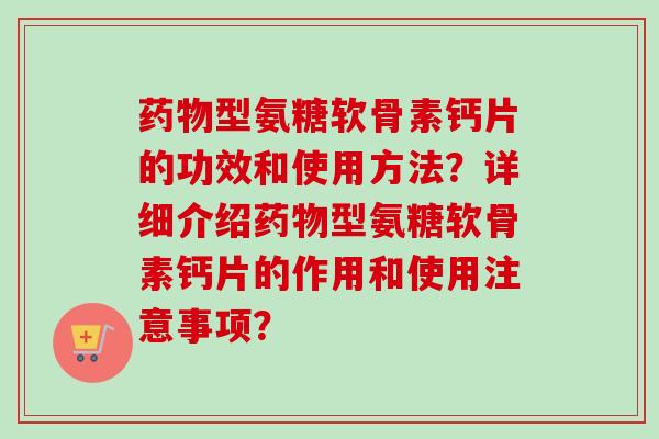 药物型氨糖软骨素钙片的功效和使用方法？详细介绍药物型氨糖软骨素钙片的作用和使用注意事项？