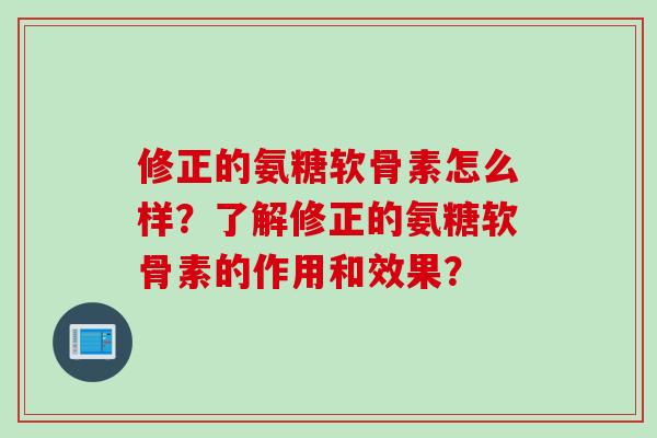 修正的氨糖软骨素怎么样？了解修正的氨糖软骨素的作用和效果？
