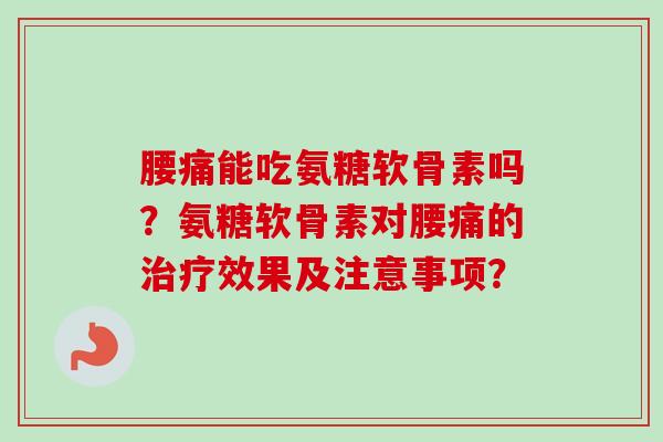 腰痛能吃氨糖软骨素吗？氨糖软骨素对腰痛的治疗效果及注意事项？