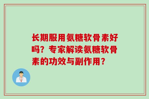 长期服用氨糖软骨素好吗？专家解读氨糖软骨素的功效与副作用？