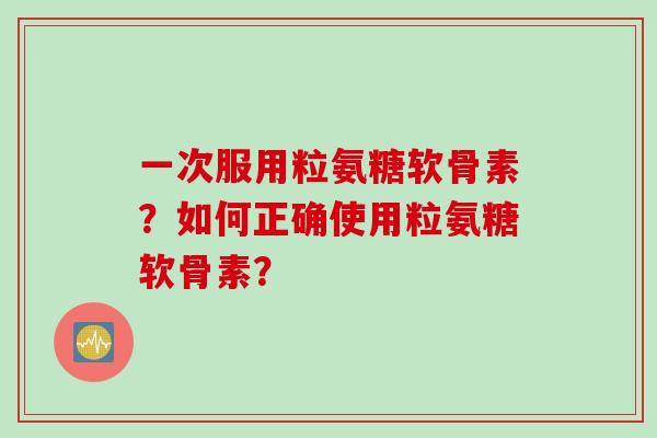 一次服用粒氨糖软骨素？如何正确使用粒氨糖软骨素？