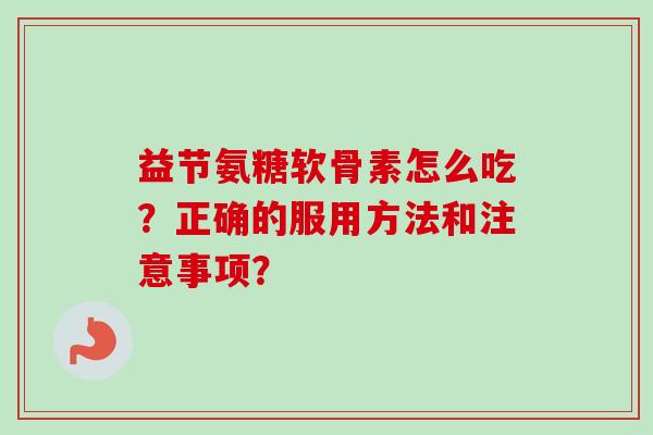 益节氨糖软骨素怎么吃？正确的服用方法和注意事项？