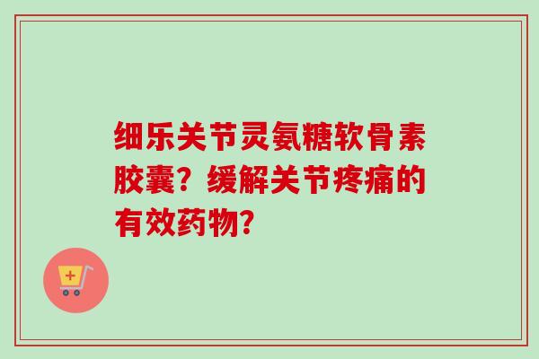 细乐关节灵氨糖软骨素胶囊?缓解关节的有效? 细乐关节灵氨糖软骨素胶囊?缓解关节的有效?