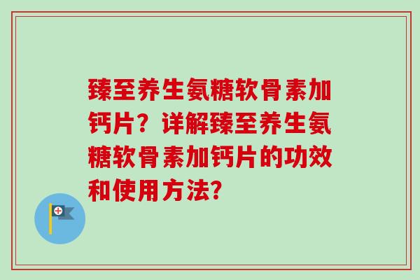 臻至养生氨糖软骨素加钙片？详解臻至养生氨糖软骨素加钙片的功效和使用方法？