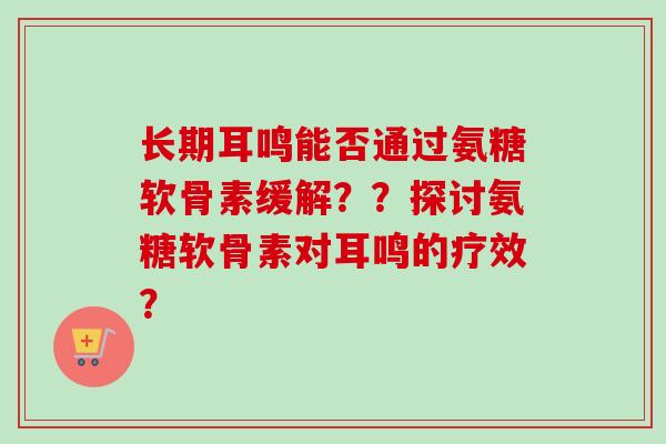 长期耳鸣能否通过氨糖软骨素缓解？？探讨氨糖软骨素对耳鸣的疗效？