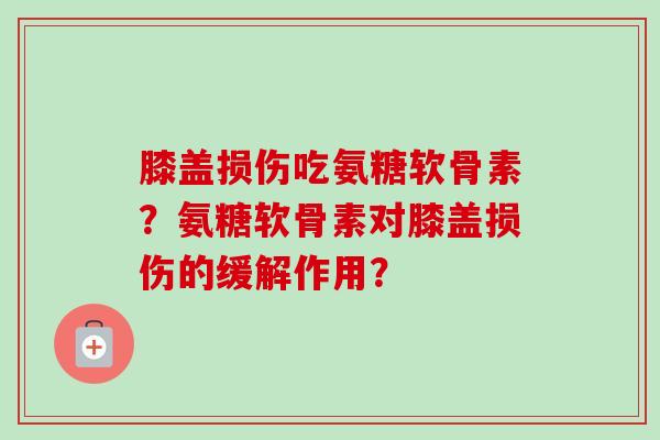 膝盖损伤吃氨糖软骨素？氨糖软骨素对膝盖损伤的缓解作用？