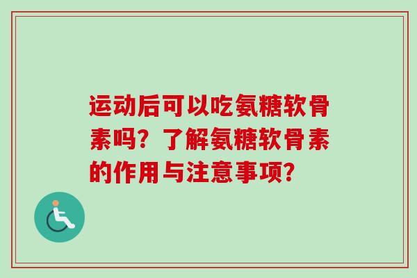 运动后可以吃氨糖软骨素吗？了解氨糖软骨素的作用与注意事项？