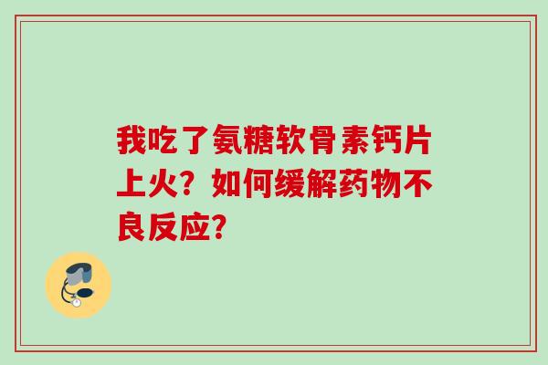 我吃了氨糖软骨素钙片上火？如何缓解药物不良反应？