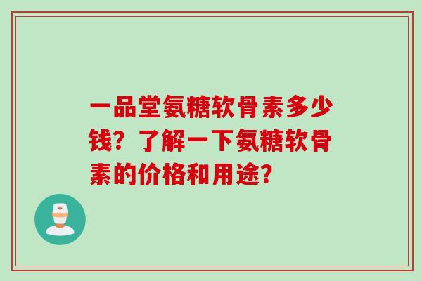 一品堂氨糖软骨素多少钱？了解一下氨糖软骨素的价格和用途？