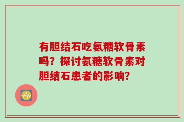 有胆结石吃氨糖软骨素吗？探讨氨糖软骨素对胆结石患者的影响？