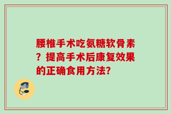 腰椎手术吃氨糖软骨素？提高手术后康复效果的正确食用方法？