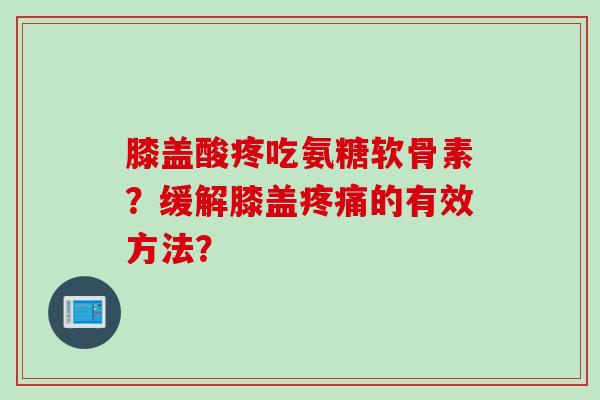 膝盖酸疼吃氨糖软骨素？缓解膝盖疼痛的有效方法？