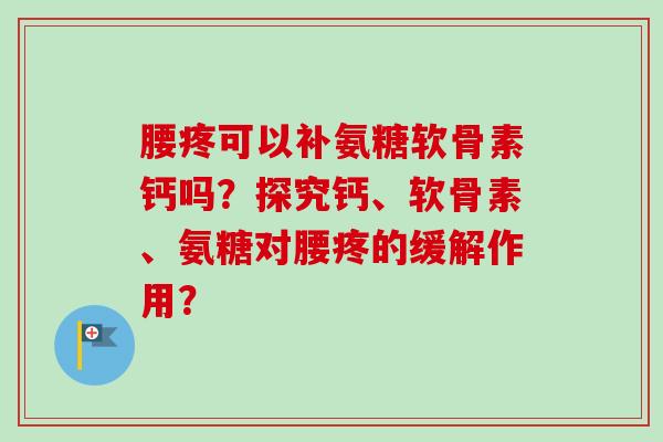 腰疼可以补氨糖软骨素钙吗？探究钙、软骨素、氨糖对腰疼的缓解作用？