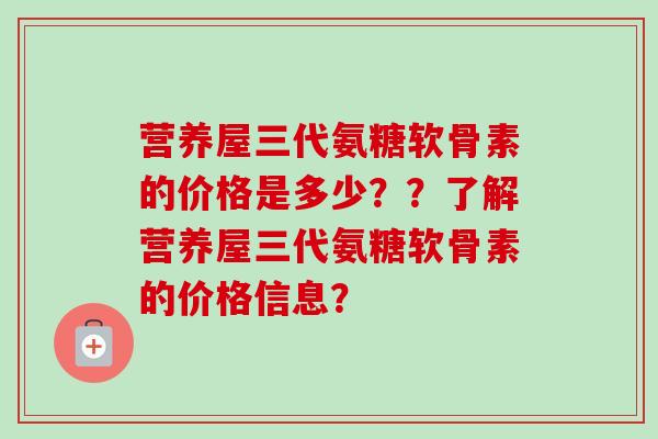 营养屋三代氨糖软骨素的价格是多少？？了解营养屋三代氨糖软骨素的价格信息？