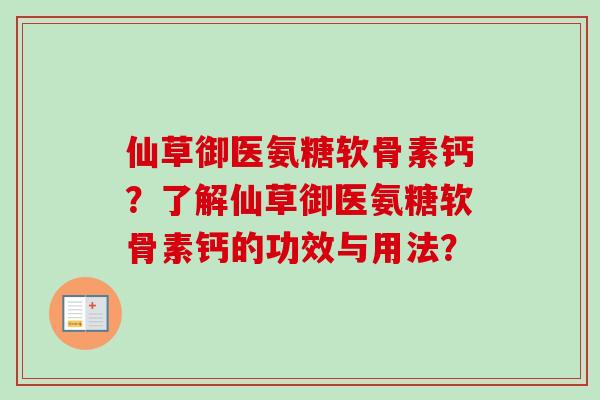 仙草御医氨糖软骨素钙？了解仙草御医氨糖软骨素钙的功效与用法？