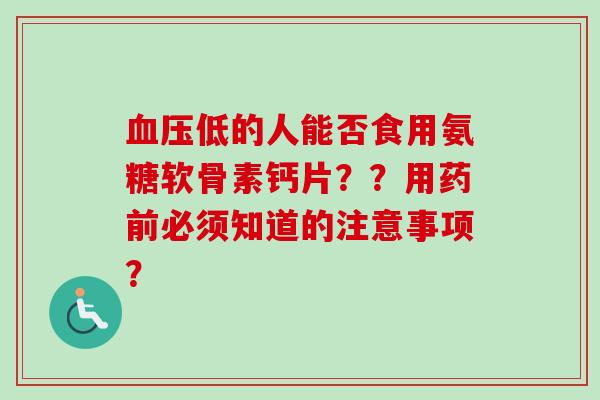 血压低的人能否食用氨糖软骨素钙片？？用药前必须知道的注意事项？