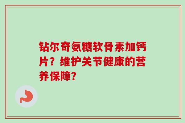 钻尔奇氨糖软骨素加钙片?维护关节健康的营养保障? 钻尔奇氨糖软骨素加钙片?维护关节健康的营养保障?