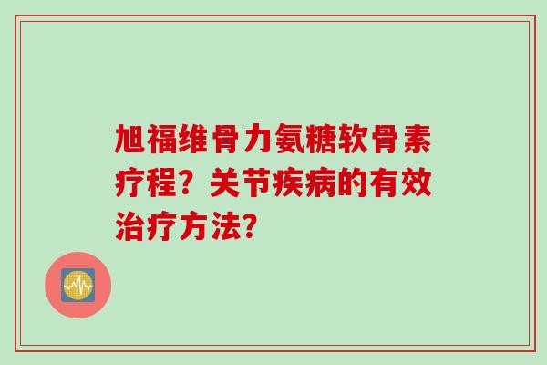 旭福维骨力氨糖软骨素疗程？关节疾病的有效治疗方法？