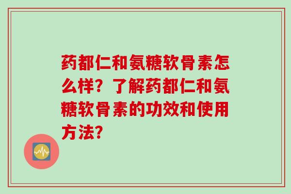 药都仁和氨糖软骨素怎么样？了解药都仁和氨糖软骨素的功效和使用方法？