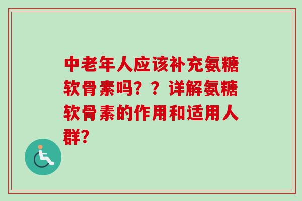 中老年人应该补充氨糖软骨素吗？？详解氨糖软骨素的作用和适用人群？