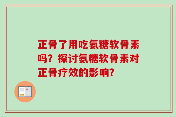 正骨了用吃氨糖软骨素吗？探讨氨糖软骨素对正骨疗效的影响？