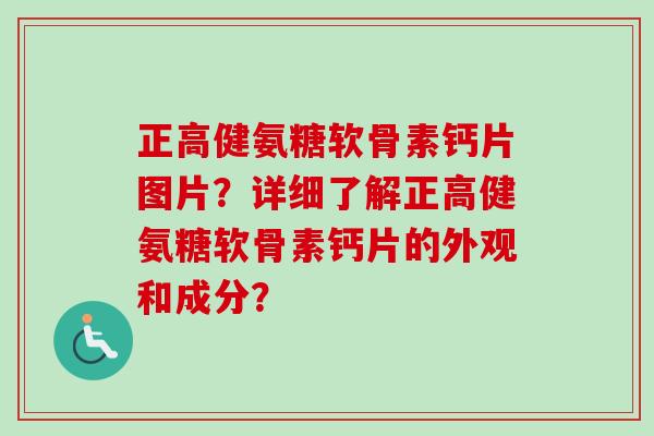 正高健氨糖软骨素钙片图片?详细了解正高健氨糖软骨素钙片的外观和成分? 正高健氨糖软骨素钙片图片?详细了解正高健氨糖软骨素钙片的外观和成分?