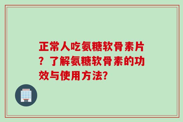 正常人吃氨糖软骨素片?了解氨糖软骨素的功效与使用方法? 正常人吃氨糖软骨素片?了解氨糖软骨素的功效与使用方法?