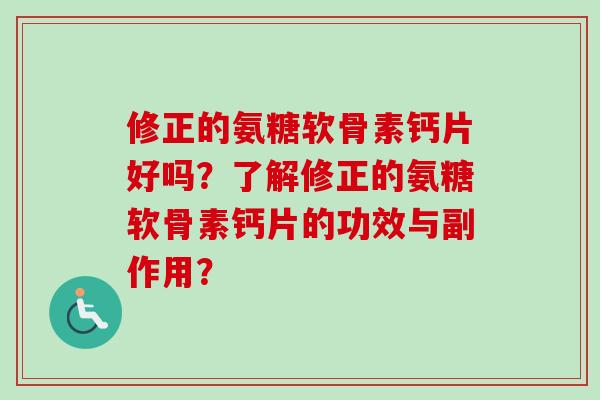 修正的氨糖软骨素钙片好吗?了解修正的氨糖软骨素钙片的功效与副作用? 修正的氨糖软骨素钙片好吗?了解修正的氨糖软骨素钙片的功效与副作用?