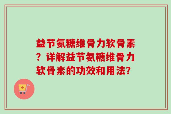 益节氨糖维骨力软骨素？详解益节氨糖维骨力软骨素的功效和用法？