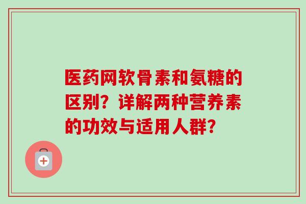 医药网软骨素和氨糖的区别？详解两种营养素的功效与适用人群？