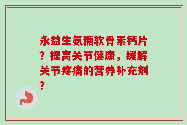 永益生氨糖软骨素钙片？提高关节健康，缓解关节疼痛的营养补充剂？