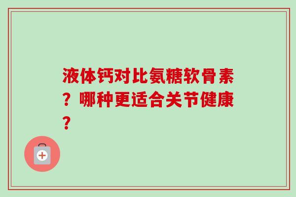 液体钙对比氨糖软骨素？哪种更适合关节健康？