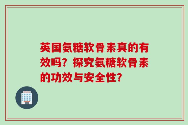 英国氨糖软骨素真的有效吗？探究氨糖软骨素的功效与安全性？