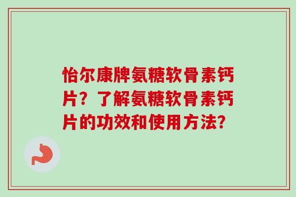 怡尔康牌氨糖软骨素钙片？了解氨糖软骨素钙片的功效和使用方法？