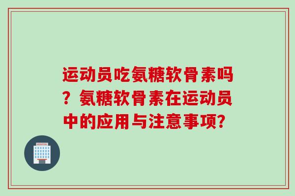 运动员吃氨糖软骨素吗？氨糖软骨素在运动员中的应用与注意事项？